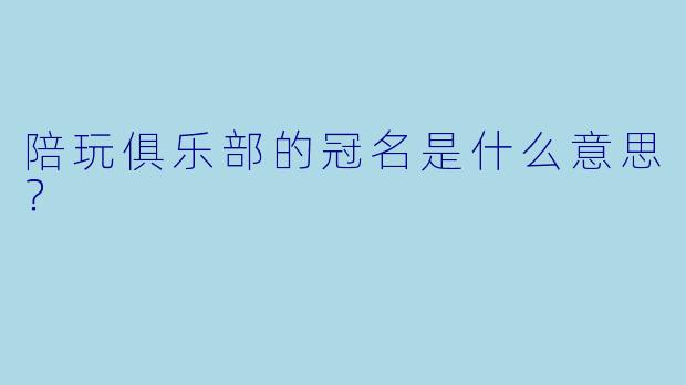 陪玩俱乐部的冠名是什么意思？