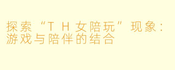 探索“TH女陪玩”现象：游戏与陪伴的结合