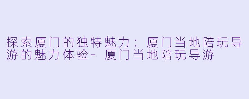 探索厦门的独特魅力：厦门当地陪玩导游的魅力体验-厦门当地陪玩导游