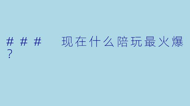 ### 现在什么陪玩最火爆？