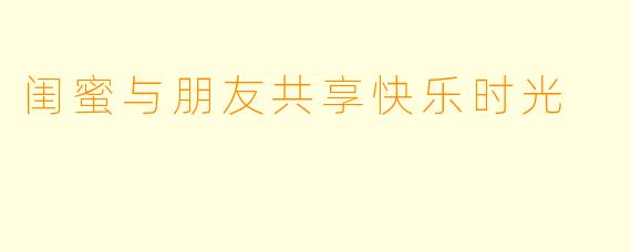 闺蜜与朋友共享快乐时光