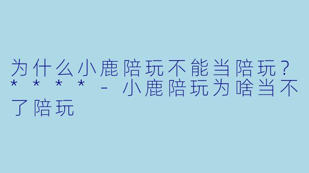 为什么小鹿陪玩不能当陪玩？****-小鹿陪玩为啥当不了陪玩