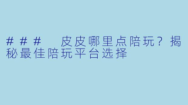 ### 皮皮哪里点陪玩？揭秘最佳陪玩平台选择