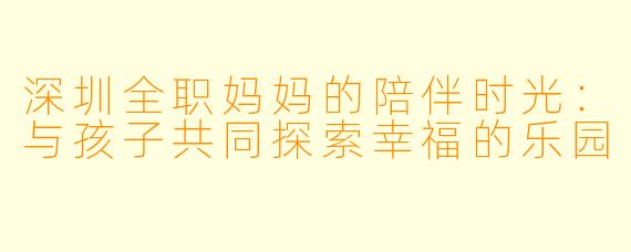 深圳全职妈妈的陪伴时光：与孩子共同探索幸福的乐园
