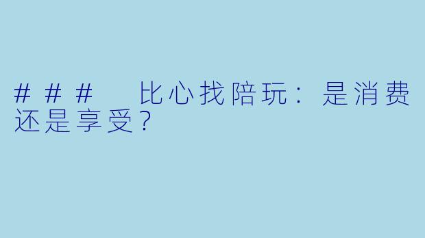 ### 比心找陪玩：是消费还是享受？