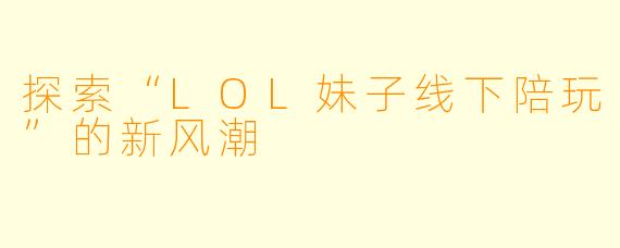 探索“LOL妹子线下陪玩”的新风潮