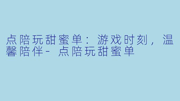 点陪玩甜蜜单：游戏时刻，温馨陪伴-点陪玩甜蜜单