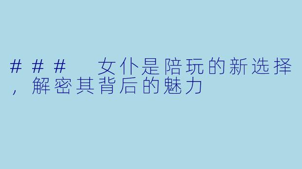 ### 女仆是陪玩的新选择，解密其背后的魅力