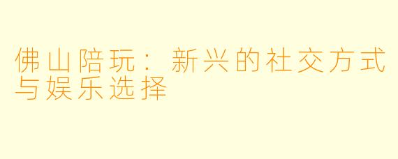 佛山陪玩：新兴的社交方式与娱乐选择