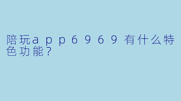 陪玩app6969有什么特色功能？