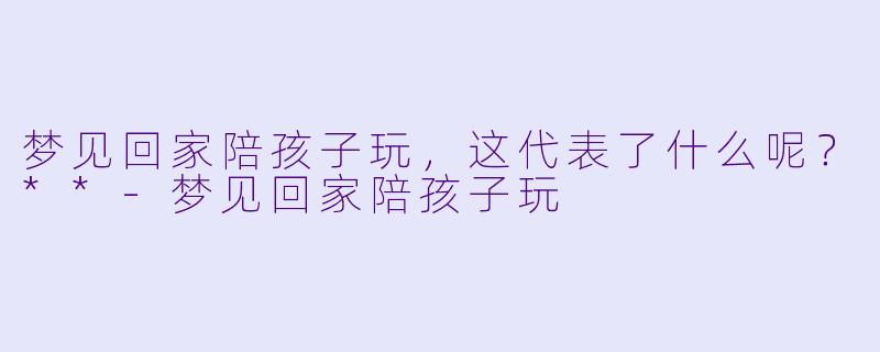 梦见回家陪孩子玩,这代表了什么呢?**