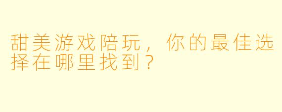 甜美游戏陪玩，你的最佳选择在哪里找到？