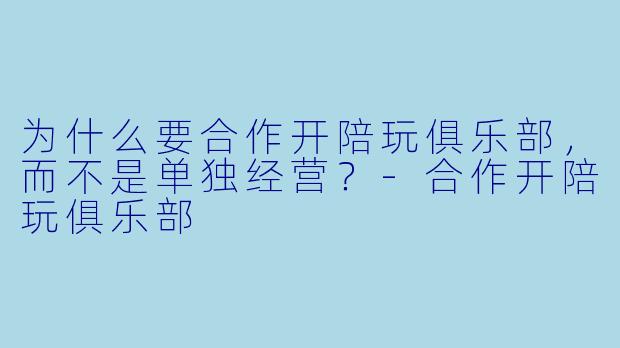 为什么要合作开陪玩俱乐部，而不是单独经营？-合作开陪玩俱乐部
