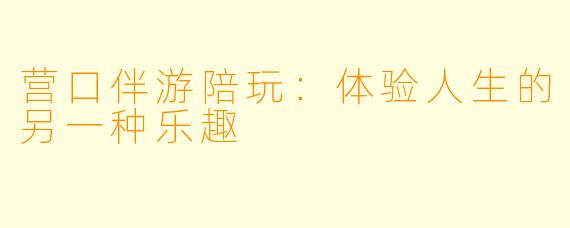 营口伴游陪玩：体验人生的另一种乐趣