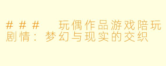 ### 玩偶作品游戏陪玩剧情：梦幻与现实的交织