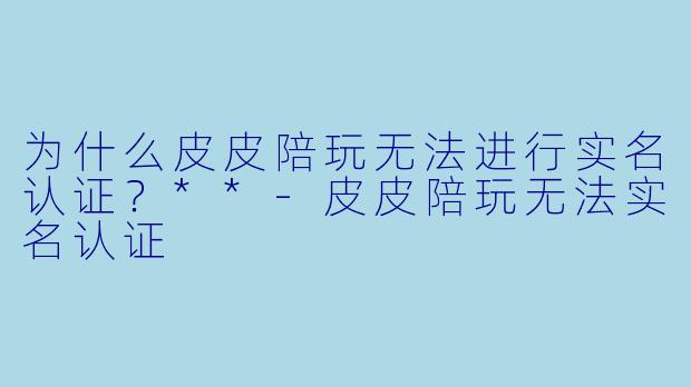为什么皮皮陪玩无法进行实名认证？**-皮皮陪玩无法实名认证