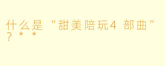 什么是“甜美陪玩4部曲”？**