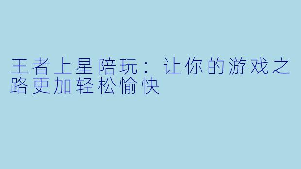 王者上星陪玩：让你的游戏之路更加轻松愉快