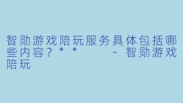 智勋游戏陪玩服务具体包括哪些内容？**  -智勋游戏陪玩