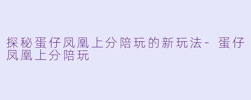 探秘蛋仔凤凰上分陪玩的新玩法-蛋仔凤凰上分陪玩