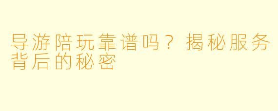 导游陪玩靠谱吗？揭秘服务背后的秘密