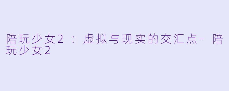 陪玩少女2：虚拟与现实的交汇点-陪玩少女2