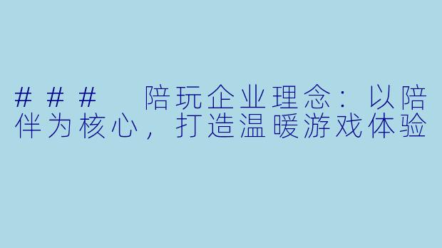 ### 陪玩企业理念：以陪伴为核心，打造温暖游戏体验