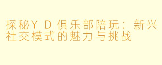 探秘YD俱乐部陪玩：新兴社交模式的魅力与挑战