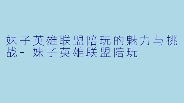 妹子英雄联盟陪玩的魅力与挑战-妹子英雄联盟陪玩