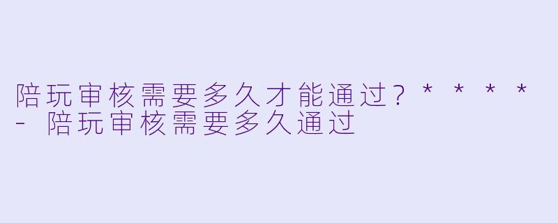 陪玩审核需要多久才能通过？****-陪玩审核需要多久通过
