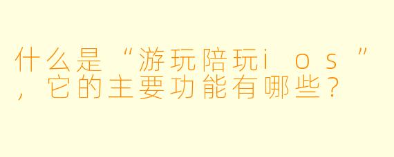 什么是“游玩陪玩ios”，它的主要功能有哪些？
