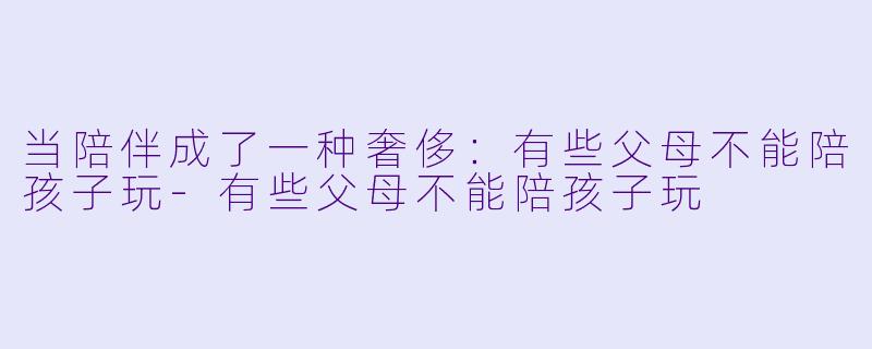当陪伴成了一种奢侈：有些父母不能陪孩子玩-有些父母不能陪孩子玩
