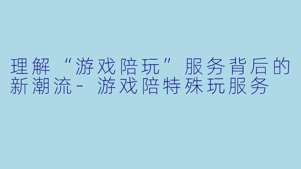 理解“游戏陪玩”服务背后的新潮流-游戏陪特殊玩服务