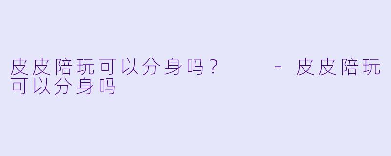 皮皮陪玩可以分身吗？  -皮皮陪玩可以分身吗