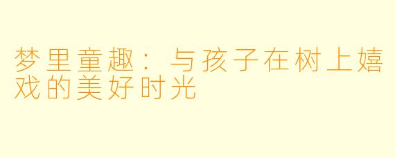 梦里童趣：与孩子在树上嬉戏的美好时光