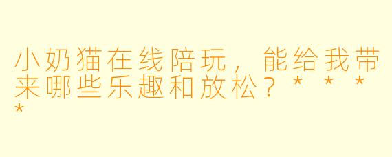 小奶猫在线陪玩，能给我带来哪些乐趣和放松？****