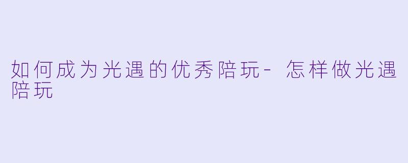 如何成为光遇的优秀陪玩-怎样做光遇陪玩