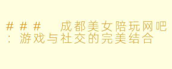 ### 成都美女陪玩网吧：游戏与社交的完美结合