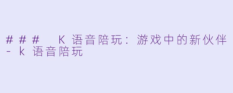 ### K语音陪玩：游戏中的新伙伴-k语音陪玩