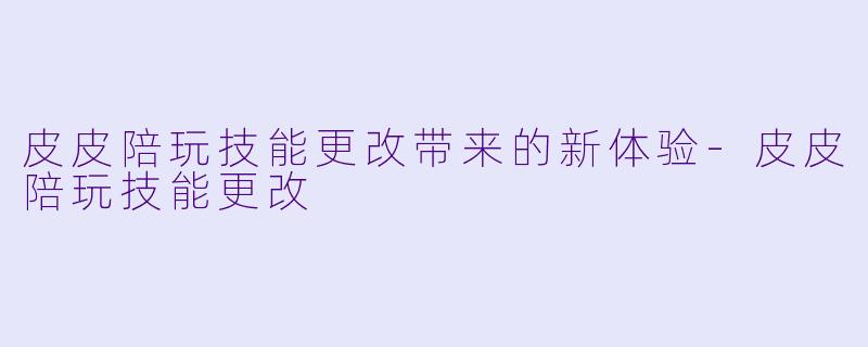皮皮陪玩技能更改带来的新体验-皮皮陪玩技能更改
