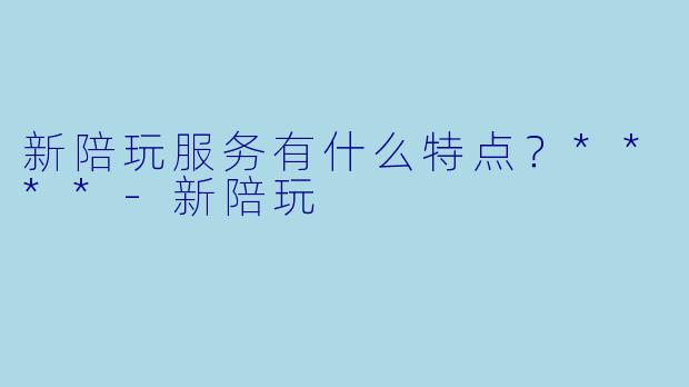 新陪玩服务有什么特点?****