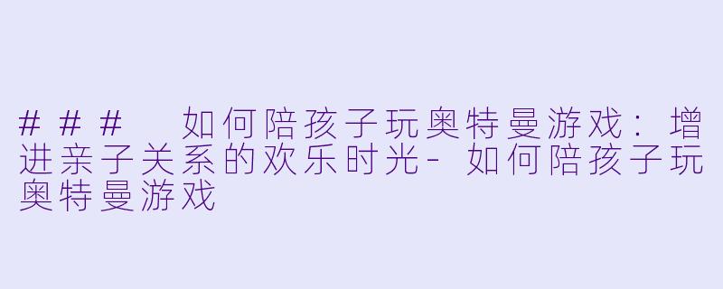 ### 如何陪孩子玩奥特曼游戏：增进亲子关系的欢乐时光