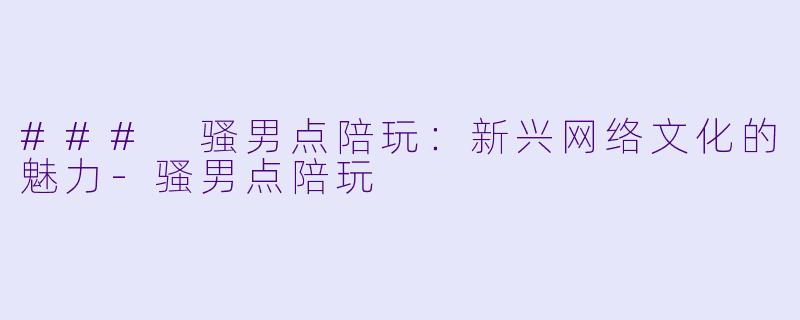 ### 骚男点陪玩：新兴网络文化的魅力-骚男点陪玩