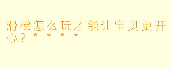 滑梯怎么玩才能让宝贝更开心？****