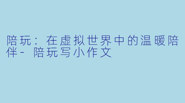 陪玩：在虚拟世界中的温暖陪伴-陪玩写小作文