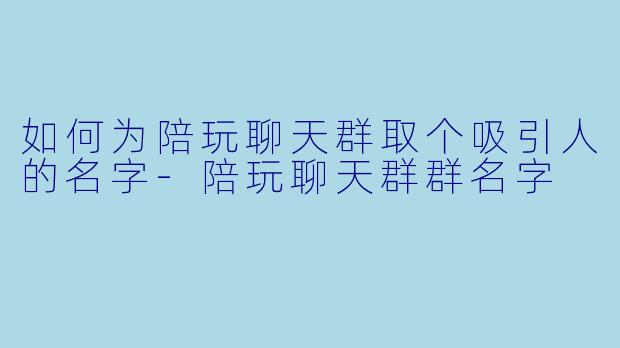 如何为陪玩聊天群取个吸引人的名字-陪玩聊天群群名字