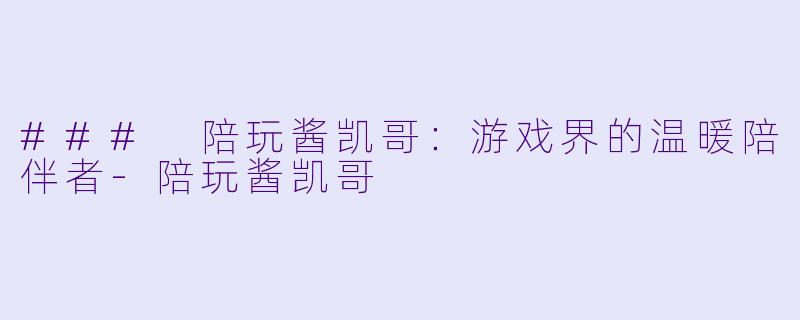 ### 陪玩酱凯哥：游戏界的温暖陪伴者-陪玩酱凯哥