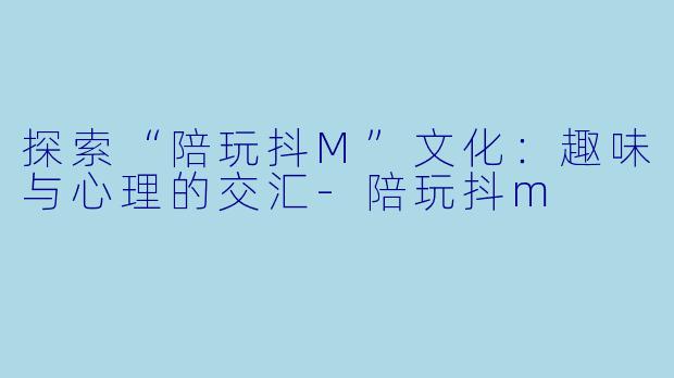 探索“陪玩抖M”文化：趣味与心理的交汇-陪玩抖m