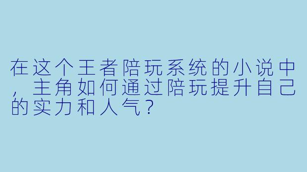 在这个王者陪玩系统的小说中，主角如何通过陪玩提升自己的实力和人气？