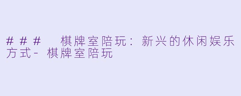 ### 棋牌室陪玩：新兴的休闲娱乐方式-棋牌室陪玩